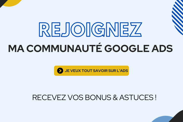 2 | Blog Google Ads, Marketing Digital & Business Annonce en français: invitation à rejoindre la communauté Google Ads avec le bouton jaune 'JE VEUX TOUT SAVOIR SUR L'ADS' et le message 'RECEVEZ VOS BONUS & ASTUCES !'